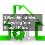 3 Benefits of Metal Recycling You Should Know