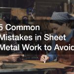 5 Common Mistakes in Sheet Metal Work to Avoid